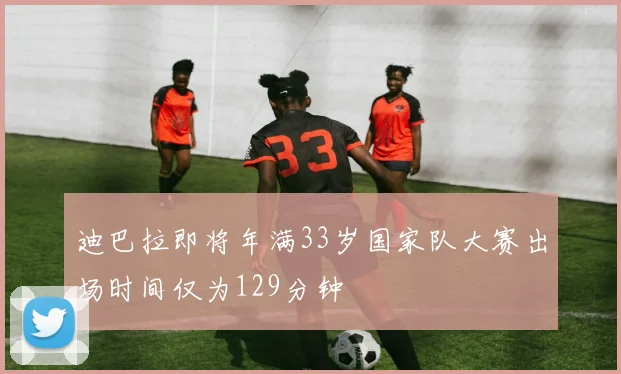 迪巴拉即将年满33岁国家队大赛出场时间仅为129分钟