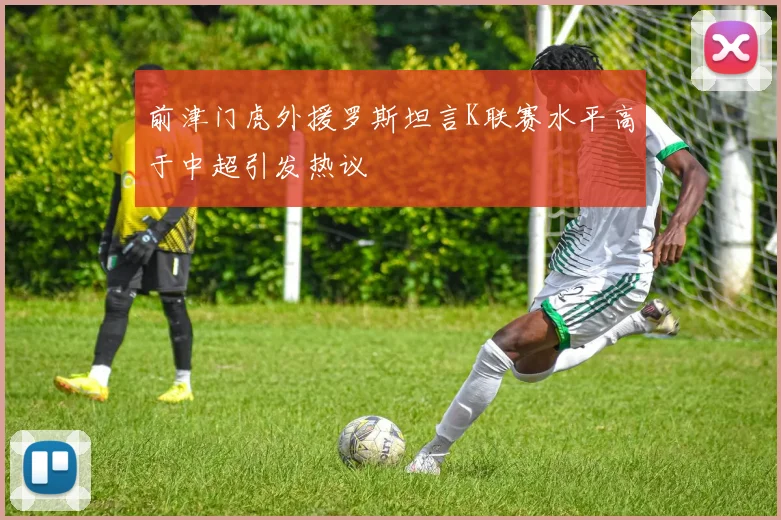 前津门虎外援罗斯坦言K联赛水平高于中超引发热议