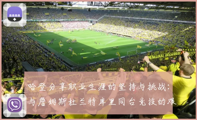 哈登分享职业生涯的坚持与挑战：与詹姆斯杜兰特库里同台竞技的艰辛