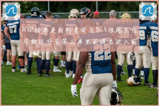 MVP榜单更新约基奇与SGA领跑杰伦布朗跃升至第三库里获提名进入前十