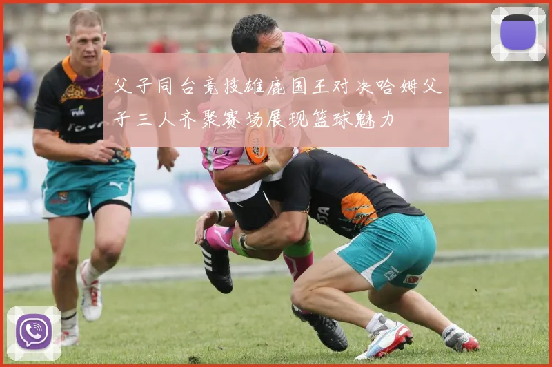 父子同台竞技雄鹿国王对决哈姆父子三人齐聚赛场展现篮球魅力