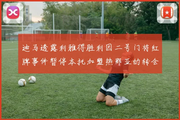 迪马透露利雅得胜利因二号门将红牌事件暂停本托加盟热那亚的转会事宜