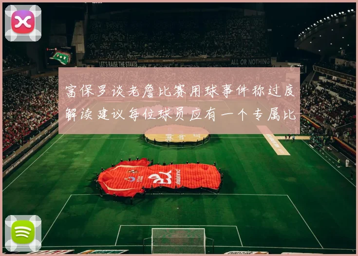 富保罗谈老詹比赛用球事件称过度解读建议每位球员应有一个专属比赛用球