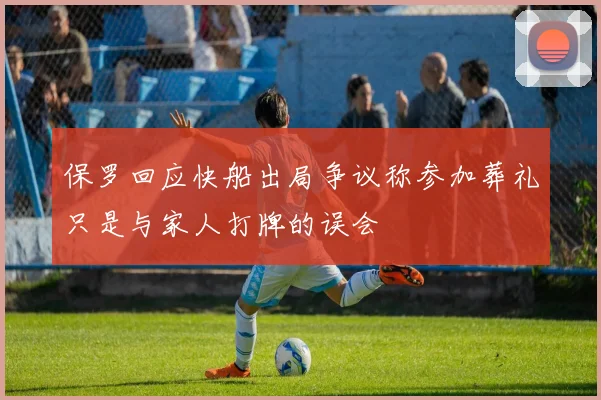 保罗回应快船出局争议称参加葬礼只是与家人打牌的误会
