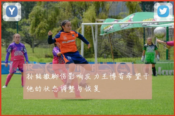 孙铭徽脚伤影响发力王博寄希望于他的状态调整与恢复