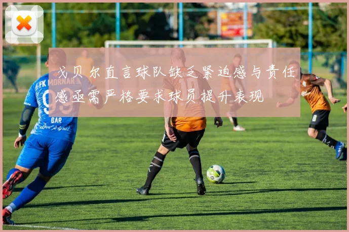 戈贝尔直言球队缺乏紧迫感与责任感亟需严格要求球员提升表现