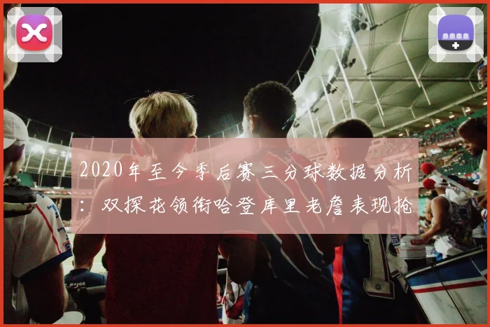 2020年至今季后赛三分球数据分析：双探花领衔哈登库里老詹表现抢眼