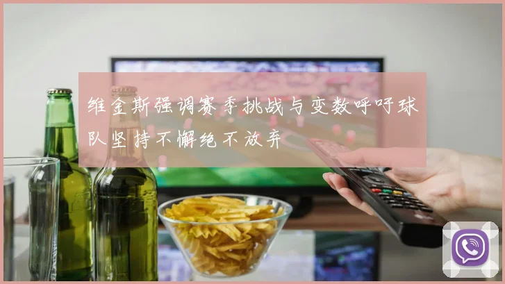 维金斯强调赛季挑战与变数呼吁球队坚持不懈绝不放弃