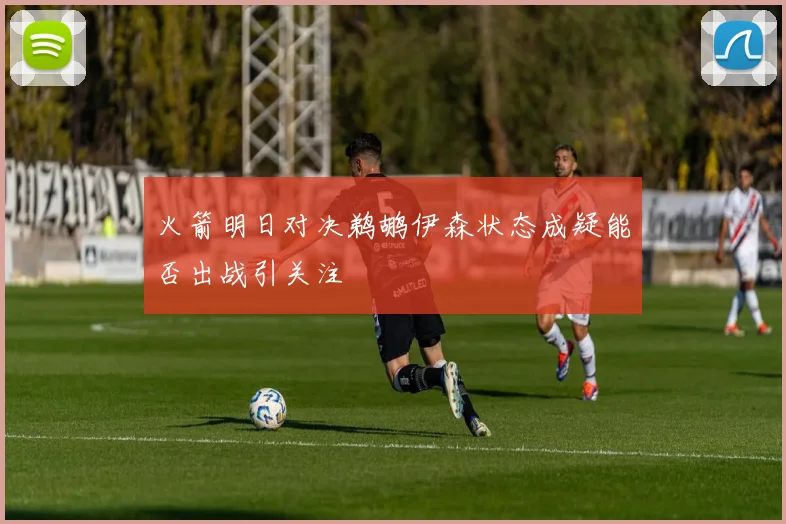 火箭明日对决鹈鹕伊森状态成疑能否出战引关注