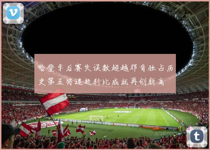 哈登季后赛失误数超越邓肯独占历史第五将追赶科比成就再创新高