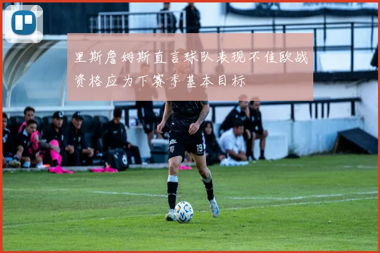 里斯詹姆斯直言球队表现不佳欧战资格应为下赛季基本目标