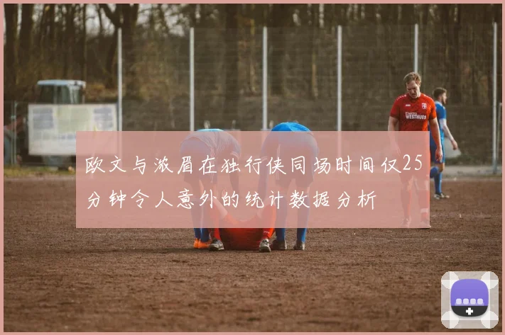 欧文与浓眉在独行侠同场时间仅25分钟令人意外的统计数据分析